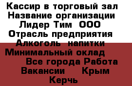 Кассир в торговый зал › Название организации ­ Лидер Тим, ООО › Отрасль предприятия ­ Алкоголь, напитки › Минимальный оклад ­ 36 000 - Все города Работа » Вакансии   . Крым,Керчь